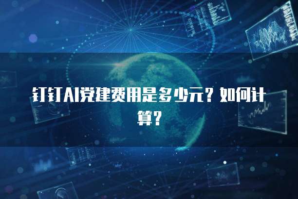 钉钉AI党建费用是多少元？如何计算？
