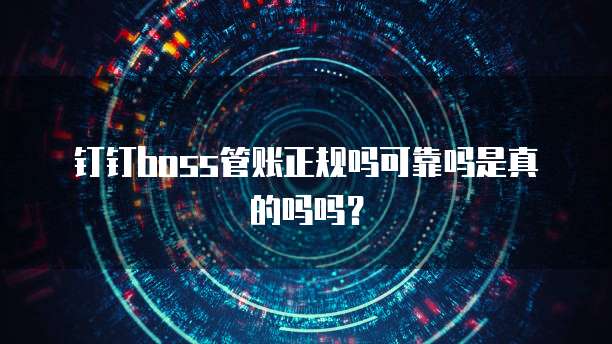 钉钉boss管账正规吗可靠吗是真的吗吗?