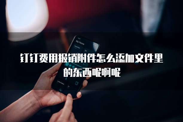 钉钉费用报销附件怎么添加文件里的东西呢啊呢