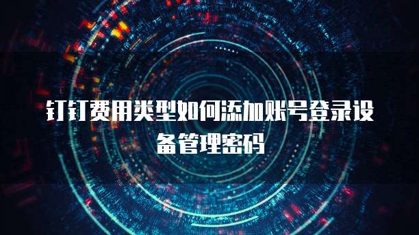 钉钉费用类型如何添加账号登录设备管理密码