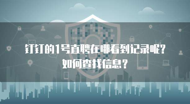 钉钉的1号直聘在哪看到记录呢?如何查找信息?