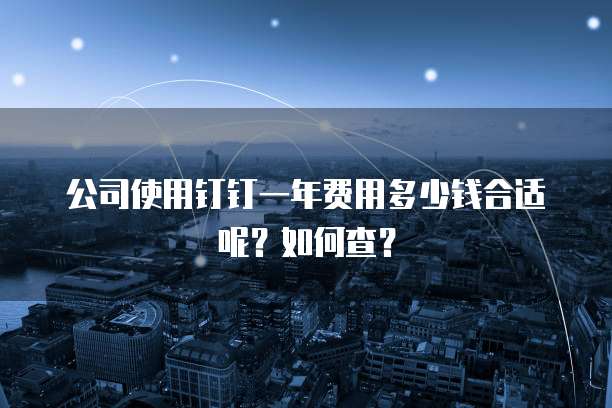 公司使用钉钉一年费用多少钱合适呢?如何查?