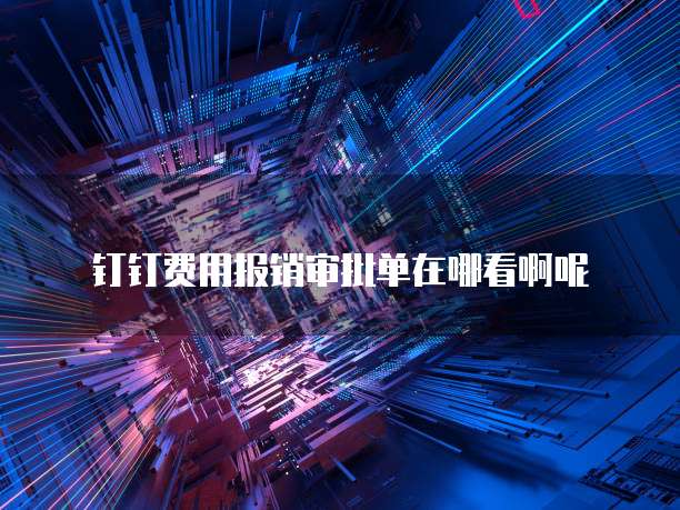 钉钉费用报销审批单在哪看啊呢