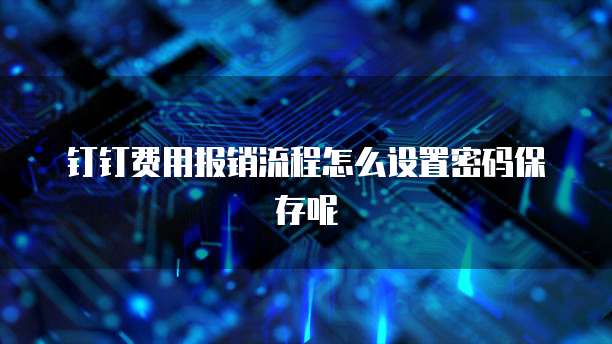 钉钉费用报销流程怎么设置密码保存呢