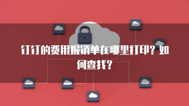 钉钉的费用报销单在哪里打印?如何查找?