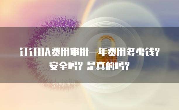 钉钉OA费用审批一年费用多少钱？安全吗？是真的吗？