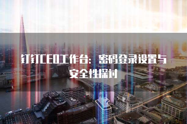 钉钉CEO工作台:密码登录设置与安全性探讨