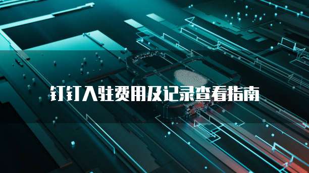 钉钉入驻费用及记录查看指南