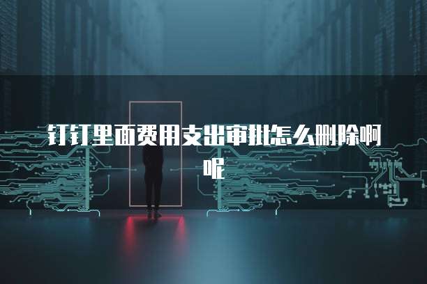 钉钉里面费用支出审批怎么删除啊呢