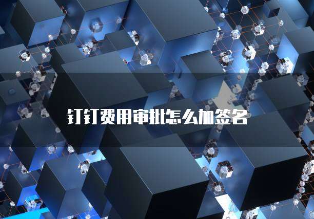 钉钉费用审批怎么加签名