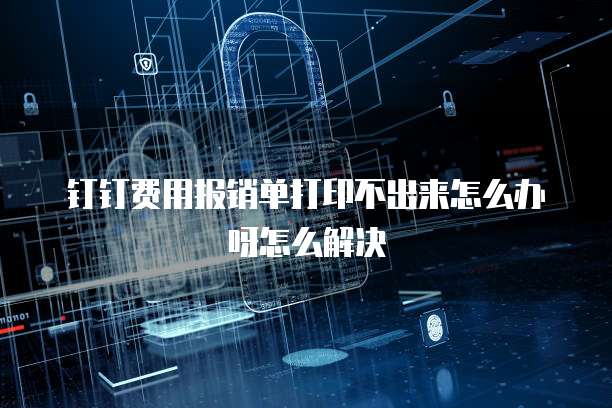钉钉费用报销单打印不出来怎么办呀怎么解决