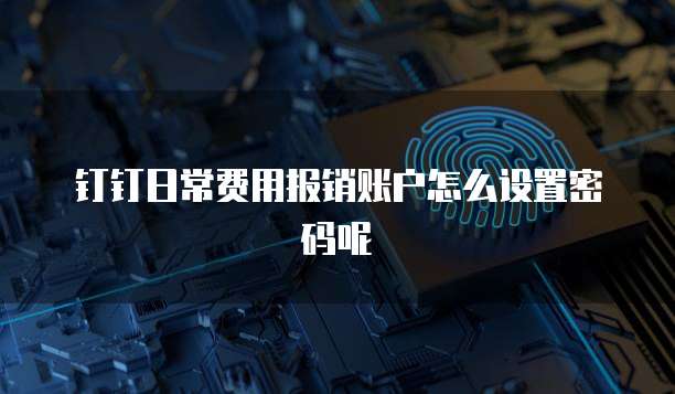 钉钉日常费用报销账户怎么设置密码呢