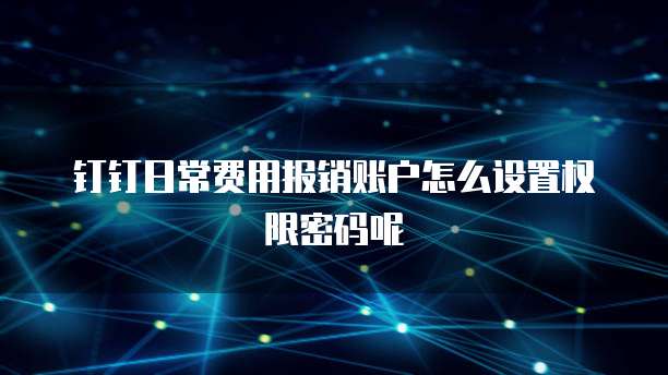 钉钉日常费用报销账户怎么设置权限密码呢