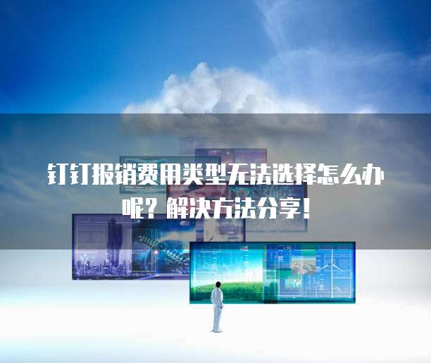 钉钉报销费用类型无法选择怎么办呢？解决方法分享！