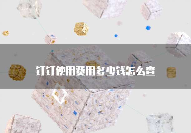 钉钉使用费用多少钱怎么查