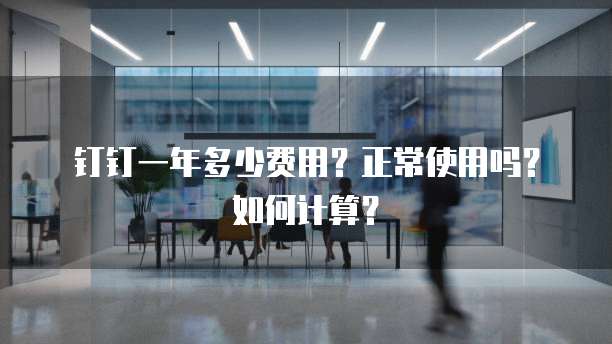 钉钉一年多少费用?正常使用吗?如何计算?