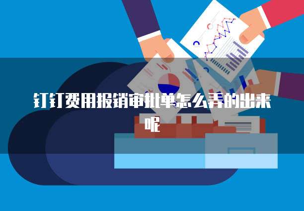 钉钉费用报销审批单怎么弄的出来呢