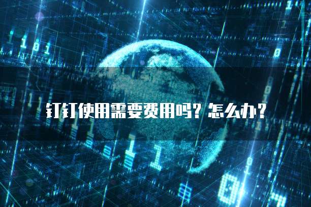 钉钉使用需要费用吗?怎么办?