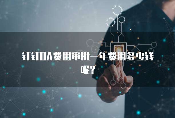 钉钉OA费用审批一年费用多少钱呢？