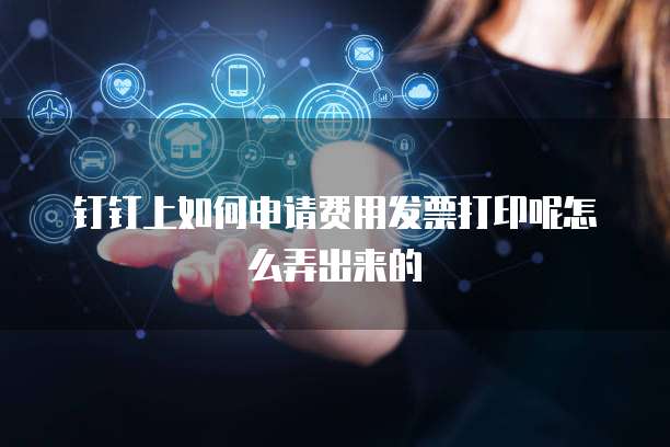 钉钉上如何申请费用发票打印呢怎么弄出来的