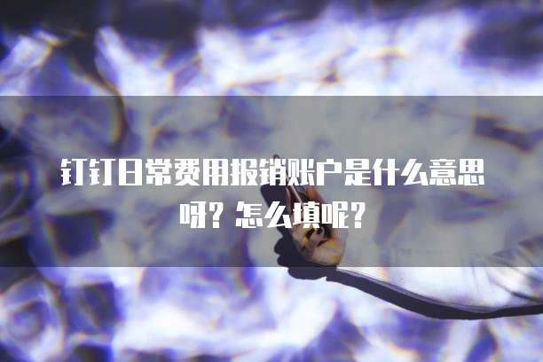 钉钉日常费用报销账户是什么意思呀?怎么填呢?