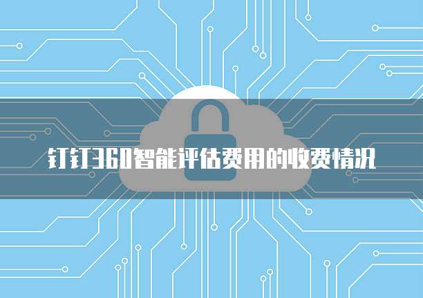 钉钉360智能评估费用的收费情况