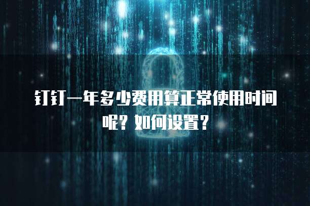 钉钉一年多少费用算正常使用时间呢?如何设置?