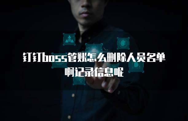 钉钉boss管账怎么删除人员名单啊记录信息呢