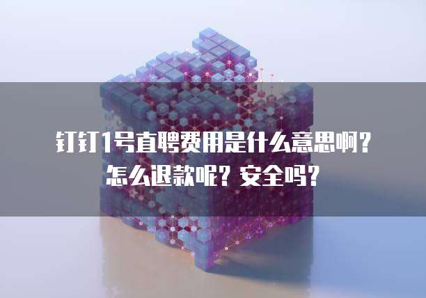 钉钉1号直聘费用是什么意思啊?怎么退款呢?安全吗?