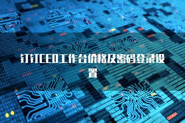 钉钉CEO工作台价格及密码登录设置