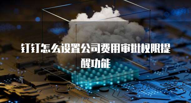 钉钉怎么设置公司费用审批权限提醒功能