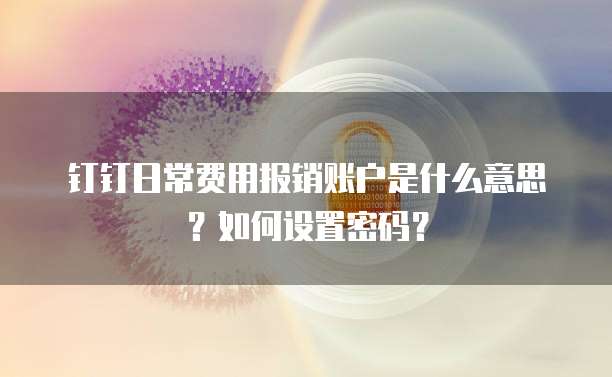 钉钉日常费用报销账户是什么意思?如何设置密码?