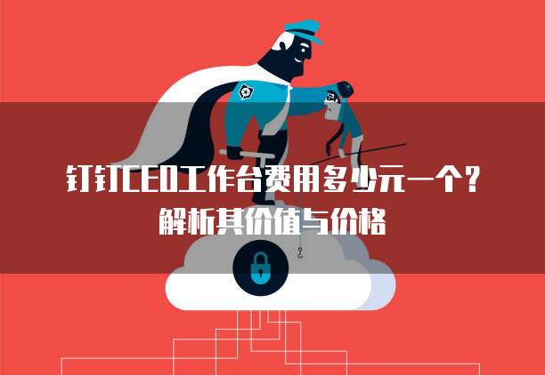钉钉CEO工作台费用多少元一个?解析其价值与价格