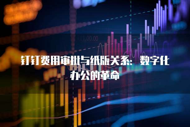 钉钉费用审批与纸版关系:数字化办公的革命
