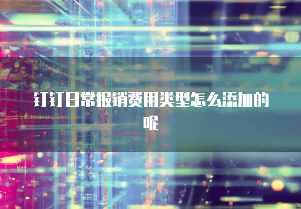 钉钉日常报销费用类型怎么添加的呢