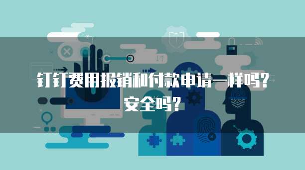钉钉费用报销和付款申请一样吗？安全吗？