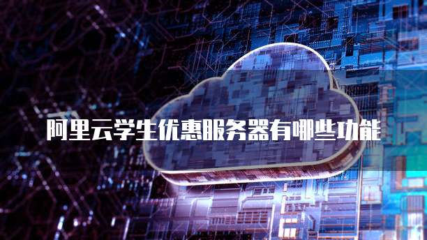 阿里云学生优惠服务器有哪些功能