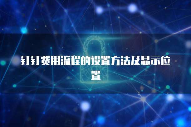 钉钉费用流程的设置方法及显示位置