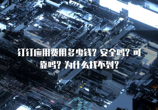钉钉应用费用多少钱?安全吗?可靠吗?为什么找不到?