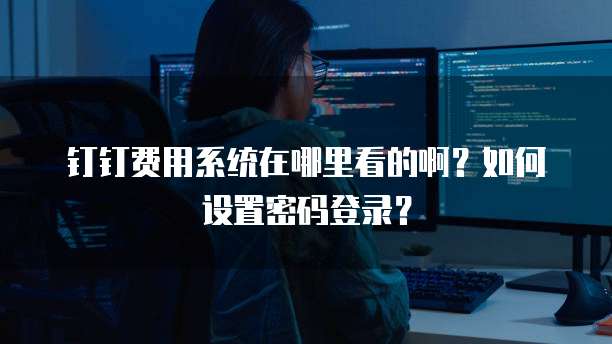 钉钉费用系统在哪里看的啊?如何设置密码登录?
