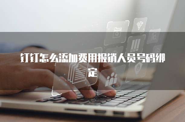 钉钉怎么添加费用报销人员号码绑定