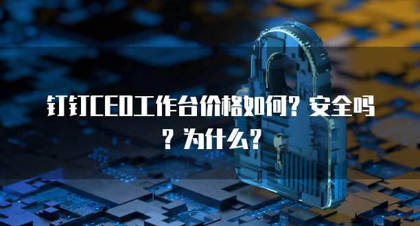 钉钉CEO工作台价格如何?安全吗?为什么?