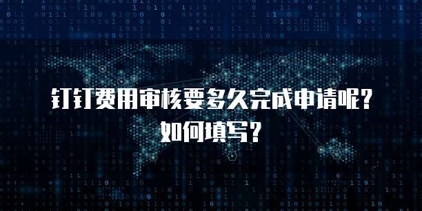 钉钉费用审核要多久完成申请呢？如何填写？
