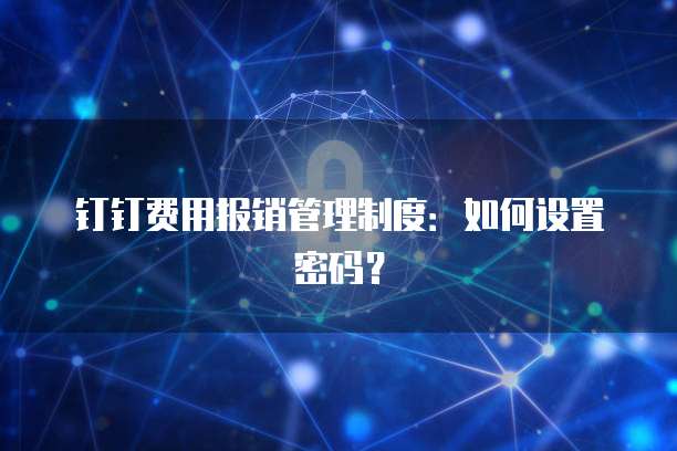 钉钉费用报销管理制度:如何设置密码?