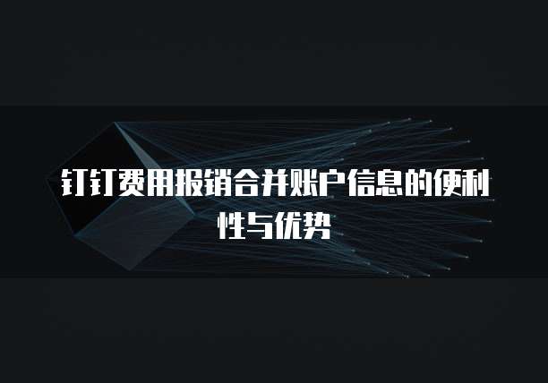 钉钉费用报销合并账户信息的便利性与优势