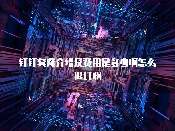 钉钉套餐介绍及费用是多少啊怎么退订啊