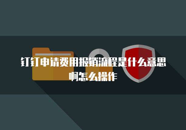 钉钉申请费用报销流程是什么意思啊怎么操作
