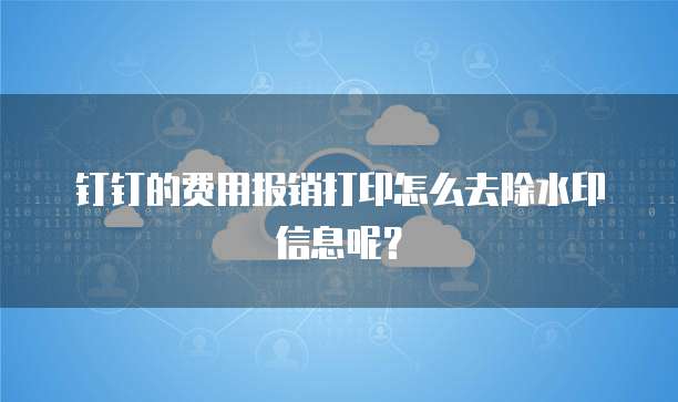 钉钉的费用报销打印怎么去除水印信息呢？