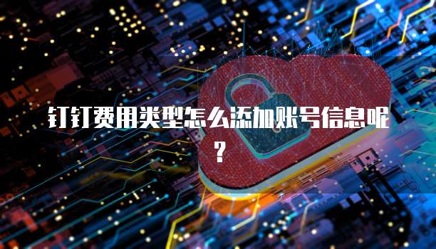 钉钉费用类型怎么添加账号信息呢?