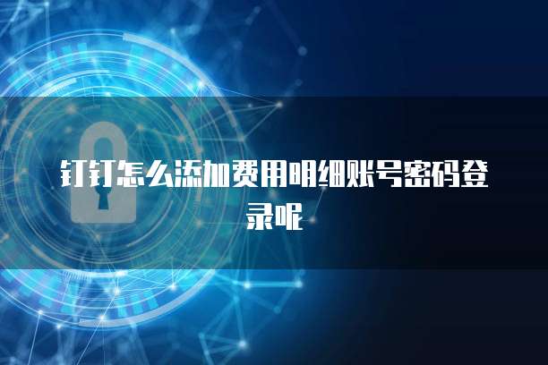 钉钉怎么添加费用明细账号密码登录呢